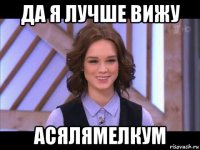 да я лучше вижу асялямелкум