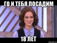 го и тебя посадим 18 лет