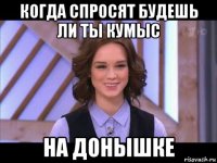 когда спросят будешь ли ты кумыс на донышке