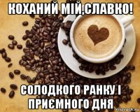 коханий мій,славко! солодкого ранку і приємного дня