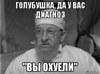голубушка, да у вас диагноз "вы охуели"