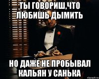 ты говориш,что любишь дымить но даже не пробывал кальян у санька