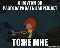 с ноутом он разговаривать запрещает тоже мне