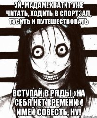 эй, мадам! хватит уже читать, ходить в спортзал, тусить и путешествовать вступай в ряды «на себя нет времени»! имей совесть, ну!