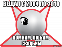 вещал с 2004 по 2010 помним, любим, скорбим