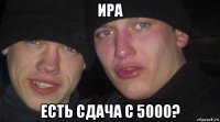 ира есть сдача с 5000?