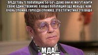- представьте популяцию 50-50% даже они не могут найти свою единственную. а наша популяция еще меньше. нам очень сложно. гораздо сложнее. это статистика,эта ваша - мда....