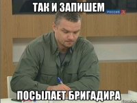 так и запишем посылает бригадира