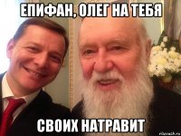 епифан, олег на тебя своих натравит