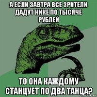 а если завтра все зрители дадут нике по тысяче рублей то она каждому станцует по два танца?