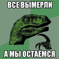 все вымерли а мы остаёмся