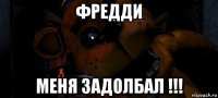 фредди меня задолбал !!!