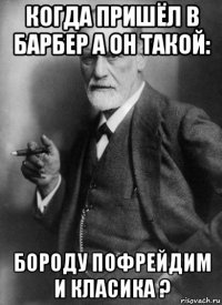 когда пришёл в барбер а он такой: бороду пофрейдим и класика ?