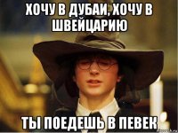 хочу в дубаи, хочу в швейцарию ты поедешь в певек