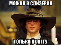 можно в слизерин только не пгту