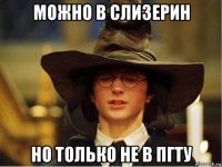 можно в слизерин но только не в пгту