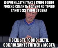 дорогие дети! такое тупое говно можно слепить только из точно такого же тупого говна не ешьте говно, дети. соблюдайте гигиену мозга