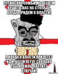 путинские зомби,мы будем вешать вас на столбах, когда придем к власти! а когда к власти придете? иди, нахуй петух, сколько тебе кремль платит? отвечай!