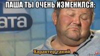 паша ты очень изменился: 