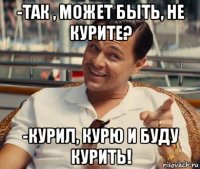 -так , может быть, не курите? -курил, курю и буду курить!