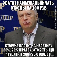 хватит каммунальничать отходы на 200 руб старуха платит за квартиру 80%. 20% жратву -это 2 "тыщи " рублей.и 200 руб отходов.