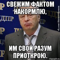 свежим фактом накормлю, им свой разум приоткрою.