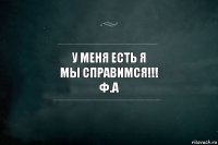 У меня есть Я
Мы справимся!!!
Ф.А