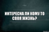 Интересна ли кому то своя жизнь?