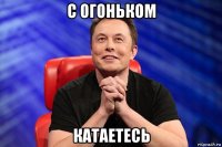 с огоньком катаетесь