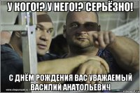 у кого!? у него!? серьёзно! с днём рождения вас уважаемый василий анатольевич