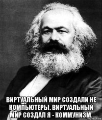  виртуальный мир создали не компьютеры. виртуальный мир создал я - коммунизм.