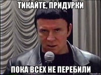 тикайте, придурки пока всех не перебили