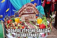  доброе утро! не забудь позавтракать.