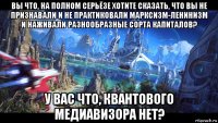 вы что, на полном серьёзе хотите сказать, что вы не признавали и не практиковали марксизм-ленинизм и наживали разнообразные сорта капиталов? у вас что, квантового медиавизора нет?
