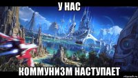 у нас коммунизм наступает
