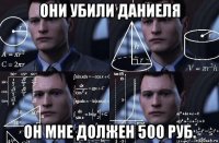 они убили даниеля он мне должен 500 руб.