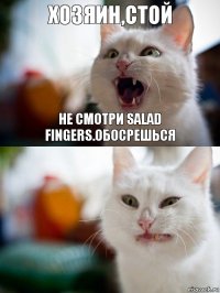 хозяин,стой не смотри salad fingers.Обосрешься