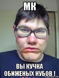 мк вы кучка обиженых нубов !