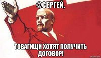 @сергей, товагищи хотят получить договор!