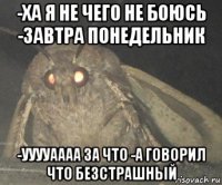 -ха я не чего не боюсь -завтра понедельник -ууууаааа за что -а говорил что безстрашный