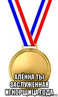  алёнка ты заслуженная игнорщица года