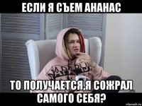 если я съем ананас то получается,я сожрал самого себя?