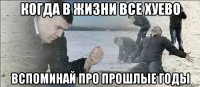 когда в жизни все хуево вспоминай про прошлые годы