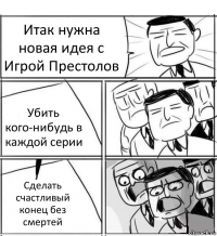 Итак нужна новая идея с Игрой Престолов Убить кого-нибудь в каждой серии Сделать счастливый конец без смертей