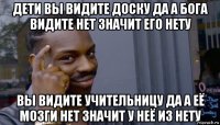 дети вы видите доску да а бога видите нет значит его нету вы видите учительницу да а её мозги нет значит у неё из нету