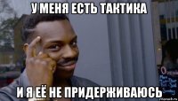 у меня есть тактика и я её не придерживаюсь