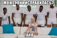 может она исправилась? таня