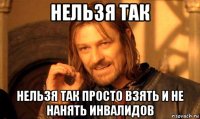 нельзя так нельзя так просто взять и не нанять инвалидов