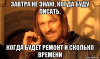 завтра не знаю, когда буду писать, когда будет ремонт и сколько времени