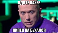 идите нахер пипец на бухался